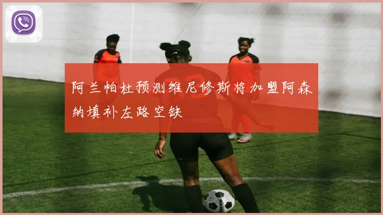 阿兰帕杜预测维尼修斯将加盟阿森纳填补左路空缺