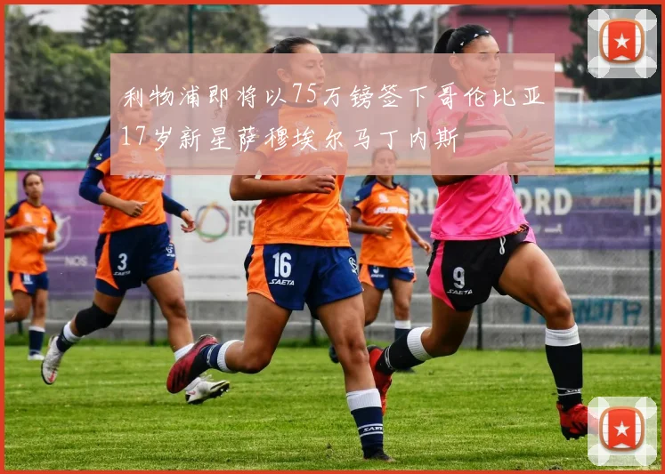 利物浦即将以75万镑签下哥伦比亚17岁新星萨穆埃尔马丁内斯