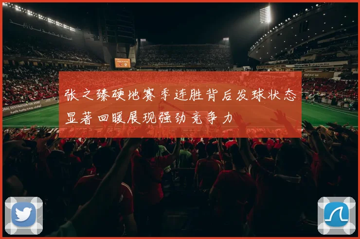 张之臻硬地赛季连胜背后发球状态显著回暖展现强劲竞争力