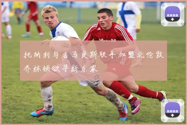 托纳利与吉马良斯联手加盟北伦敦乔林顿欲寻新东家