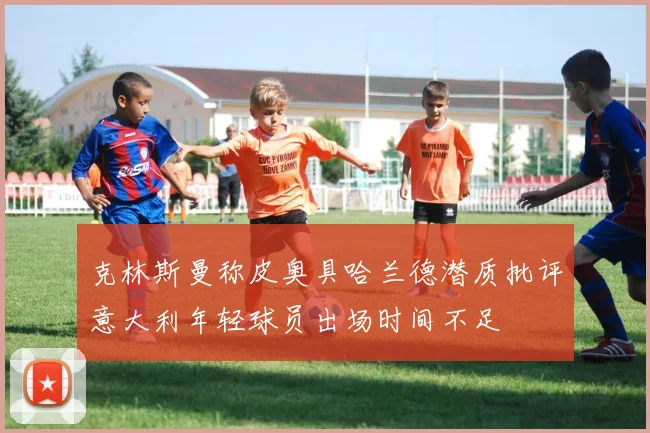 克林斯曼称皮奥具哈兰德潜质批评意大利年轻球员出场时间不足