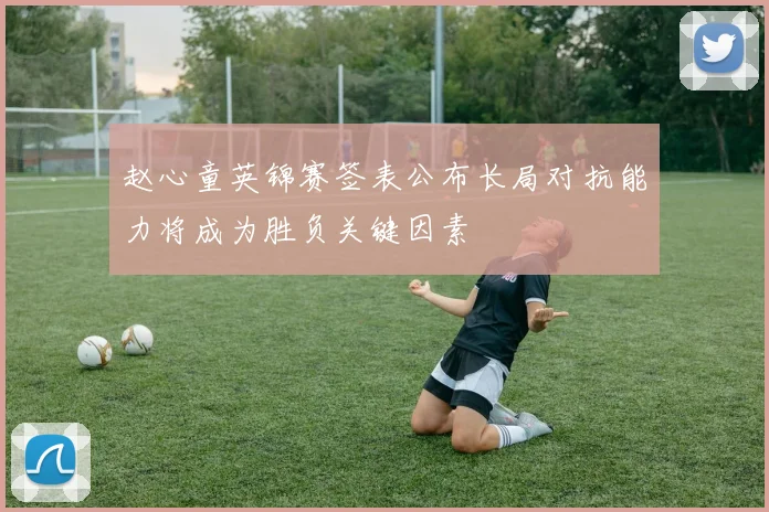 赵心童英锦赛签表公布长局对抗能力将成为胜负关键因素
