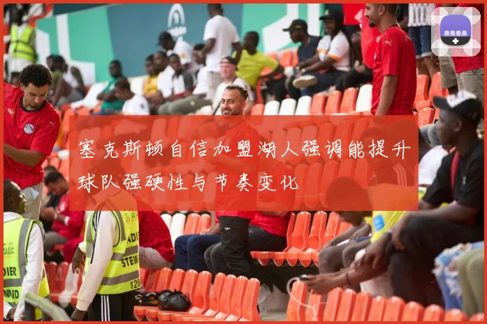 塞克斯顿自信加盟湖人强调能提升球队强硬性与节奏变化