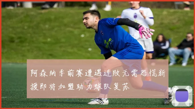 阿森纳季前赛遭遇连败无需恐慌新援即将加盟助力球队复苏