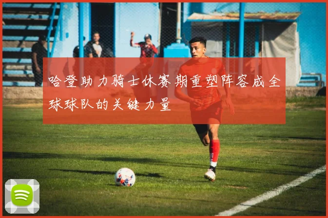 哈登助力骑士休赛期重塑阵容成全球球队的关键力量
